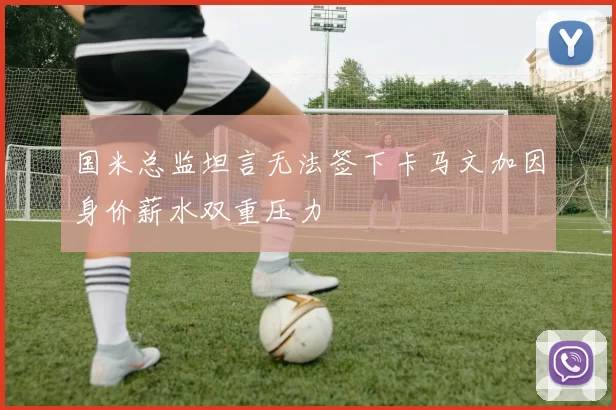 国米总监坦言无法签下卡马文加因身价薪水双重压力
