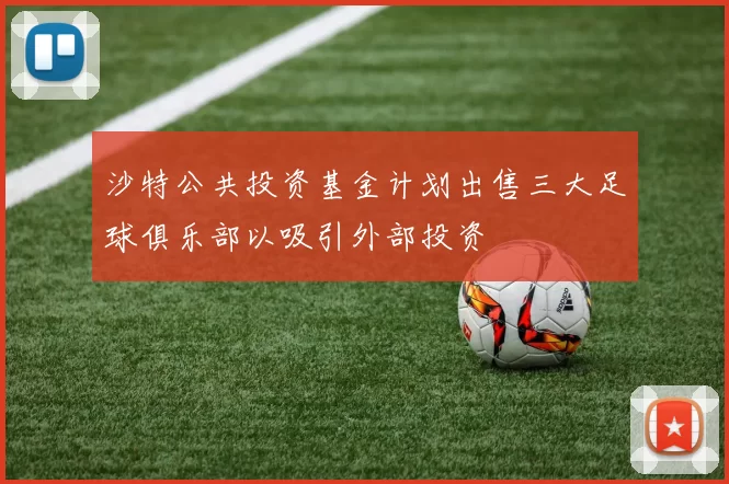 沙特公共投资基金计划出售三大足球俱乐部以吸引外部投资