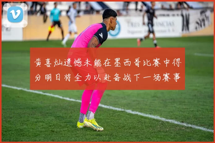 黄喜灿遗憾未能在墨西哥比赛中得分明日将全力以赴备战下一场赛事
